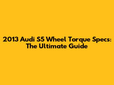 2013 Audi S5 Wheel Torque Specs: The Ultimate Guide