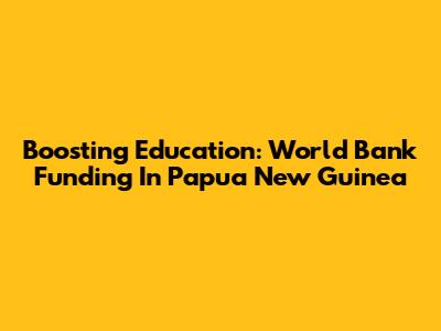 Boosting Education: World Bank Funding In Papua New Guinea