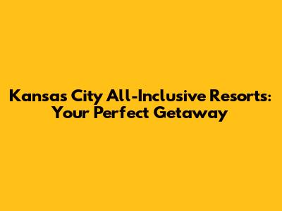 Kansas City All-Inclusive Resorts: Your Perfect Getaway