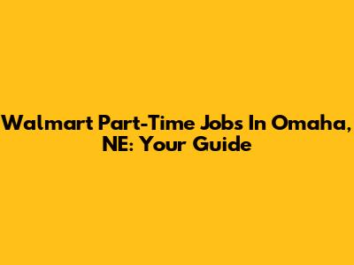 Walmart Part-Time Jobs In Omaha, NE: Your Guide